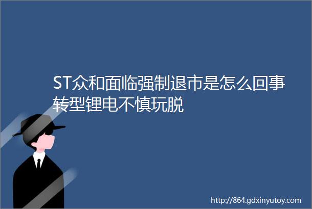 ST众和面临强制退市是怎么回事转型锂电不慎玩脱