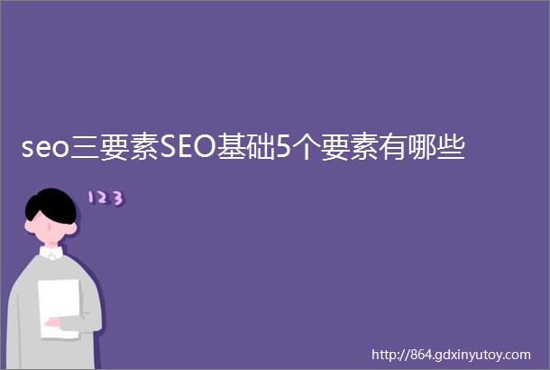 seo三要素SEO基础5个要素有哪些